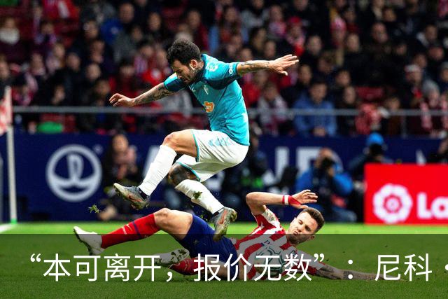 “本可离开，报价无数”：尼科·威廉姆斯亲口回应阿森纳追求