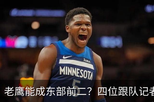 老鹰能成东部前二？四位跟队记者给出最敢说的预测
